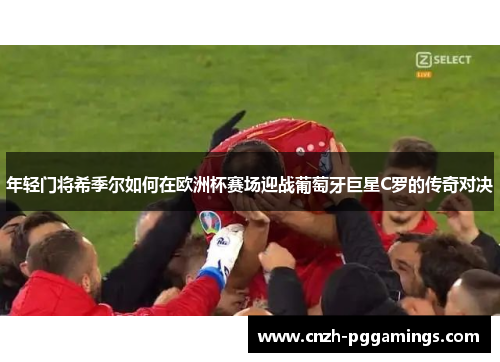 年轻门将希季尔如何在欧洲杯赛场迎战葡萄牙巨星C罗的传奇对决 年轻门将希季尔如何在欧洲杯赛场迎战葡萄牙巨星C罗的传奇对决