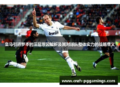 皇马引进罗本的深层原因解析及其对球队整体实力的战略意义 皇马引进罗本的深层原因解析及其对球队整体实力的战略意义