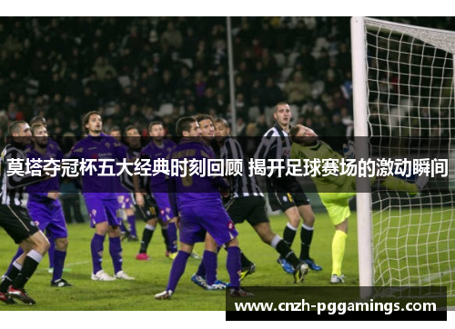 莫塔夺冠杯五大经典时刻回顾 揭开足球赛场的激动瞬间