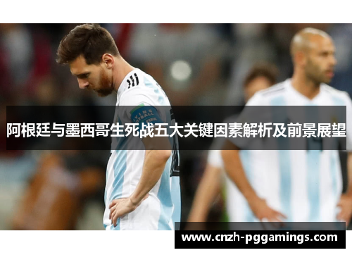 阿根廷与墨西哥生死战五大关键因素解析及前景展望