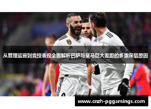 从管理运营到竞技表现全面解析巴萨与皇马巨大差距的多重深层原因