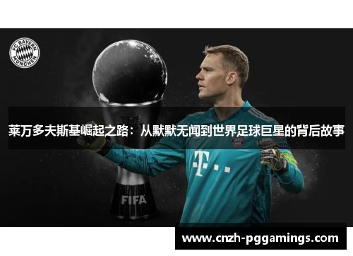 莱万多夫斯基崛起之路:从默默无闻到世界足球巨星的背后故事 莱万多夫斯基崛起之路:从默默无闻到世界足球巨星的背后故事