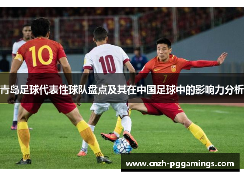 青岛足球代表性球队盘点及其在中国足球中的影响力分析