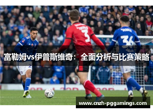 富勒姆vs伊普斯维奇：全面分析与比赛策略