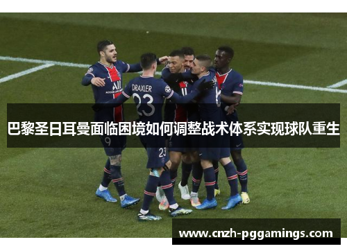 巴黎圣日耳曼面临困境如何调整战术体系实现球队重生