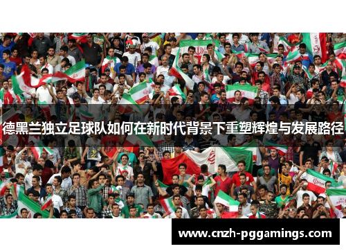 德黑兰独立足球队如何在新时代背景下重塑辉煌与发展路径
