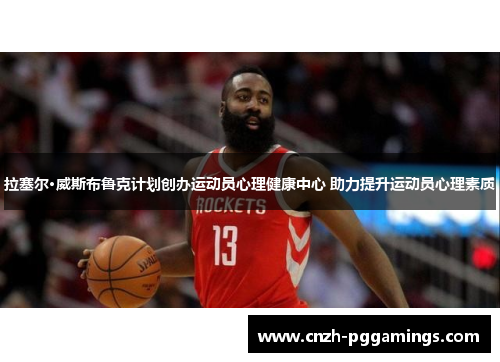 拉塞尔·威斯布鲁克计划创办运动员心理健康中心 助力提升运动员心理素质