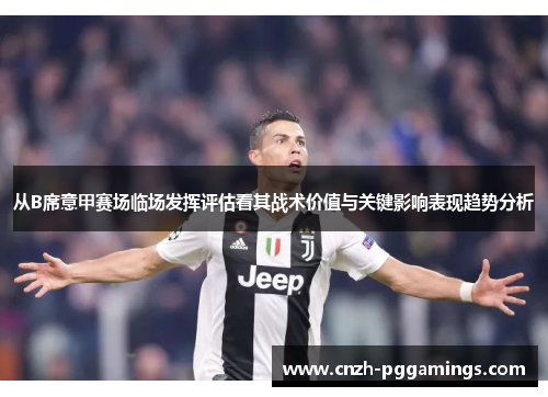从B席意甲赛场临场发挥评估看其战术价值与关键影响表现趋势分析