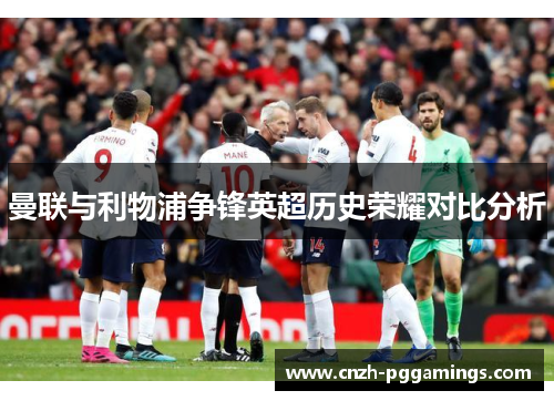 曼联与利物浦争锋英超历史荣耀对比分析