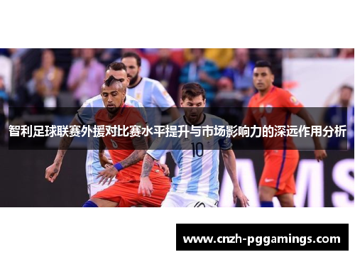 智利足球联赛外援对比赛水平提升与市场影响力的深远作用分析