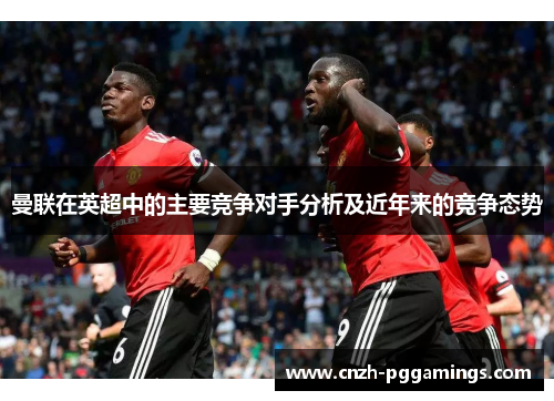曼联在英超中的主要竞争对手分析及近年来的竞争态势