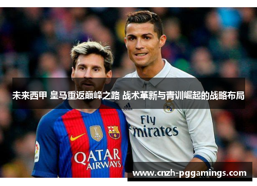 未来西甲 皇马重返巅峰之路 战术革新与青训崛起的战略布局