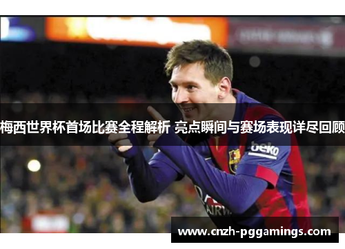 梅西世界杯首场比赛全程解析 亮点瞬间与赛场表现详尽回顾 梅西世界杯首场比赛全程解析 亮点瞬间与赛场表现详尽回顾