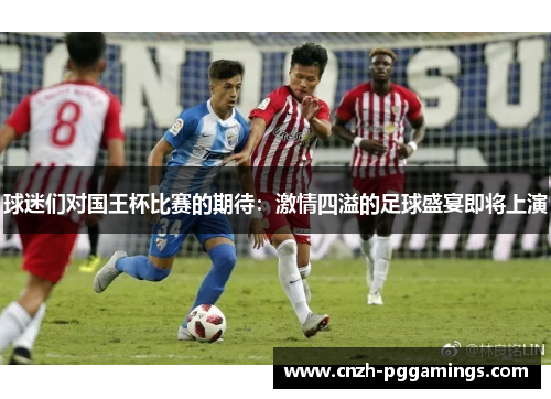 球迷们对国王杯比赛的期待:激情四溢的足球盛宴即将上演 球迷们对国王杯比赛的期待:激情四溢的足球盛宴即将上演