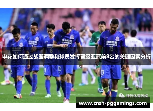 申花如何通过战略调整和球员发挥晋级亚冠前8名的关键因素分析 申花如何通过战略调整和球员发挥晋级亚冠前8名的关键因素分析