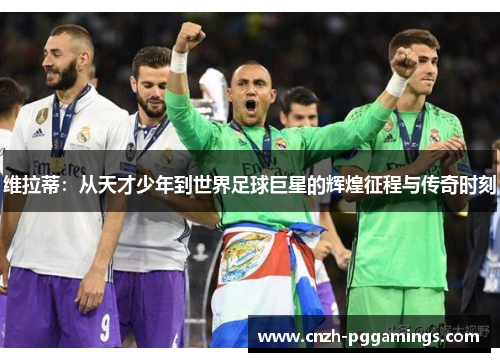 维拉蒂：从天才少年到世界足球巨星的辉煌征程与传奇时刻