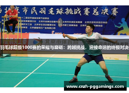羽毛球超级1000赛的荣耀与磨砺：跨越挑战，迎接命运的终极对决