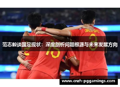 范志毅谈国足现状：深度剖析问题根源与未来发展方向