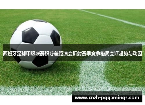 西班牙足球甲级联赛积分差距演变折射赛季竞争格局变迁趋势与动因 西班牙足球甲级联赛积分差距演变折射赛季竞争格局变迁趋势与动因