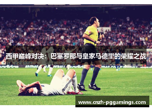 西甲巅峰对决:巴塞罗那与皇家马德里的荣耀之战 西甲巅峰对决:巴塞罗那与皇家马德里的荣耀之战
