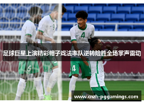 足球巨星上演精彩帽子戏法率队逆转险胜全场掌声雷动