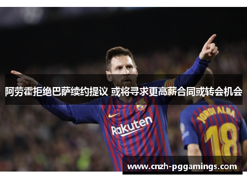 阿劳霍拒绝巴萨续约提议 或将寻求更高薪合同或转会机会