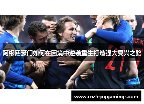 阿根廷豪门如何在困境中逆袭重生打造强大复兴之路