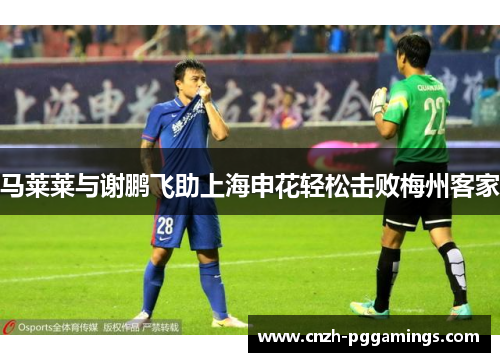 马莱莱与谢鹏飞助上海申花轻松击败梅州客家 马莱莱与谢鹏飞助上海申花轻松击败梅州客家